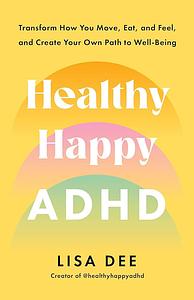 Healthy Happy ADHD: Transform How You Move, Eat, and Feel, and Create Your Own Path to Well-Being by Lisa Dee