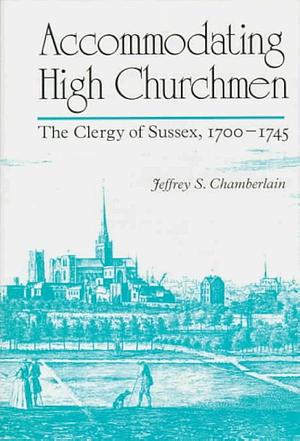 Accommodating High Churchmen: The Clergy of Sussex, 1700-1745 by Jeffrey Scott Chamberlain