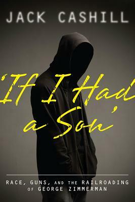 If I Had a Son: Race, Guns, and the Railroading of George Zimmerman by Jack Cashill