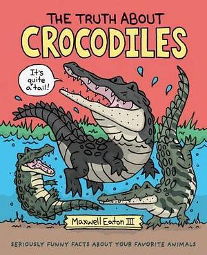 The Truth About Crocodiles: Seriously Funny Facts about Your Favorite Animals by Maxwell Eaton III, Maxwell Eaton III