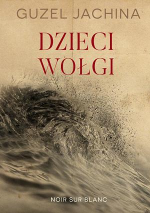 Dzieci Wołgi by Guzel Yakhina, Guzel Yakhina