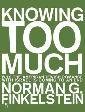 Knowing Too Much: Why the American Jewish Romance with Israel Is Coming to an End by Norman G. Finkelstein