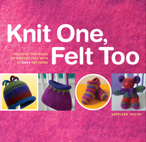 Knit One, Felt Too: Discover the Magic of Knitted Felt with 25 Easy Patterns by Cynthia McFarland, Gwen Steege, Kathleen Taylor