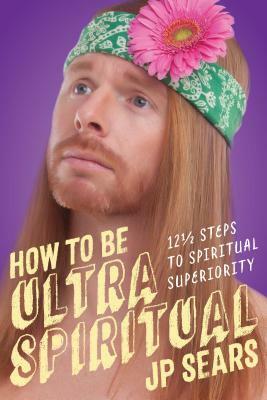 How to Be Ultra Spiritual: 12 1/2 Steps to Spiritual Superiority by J.P. Sears