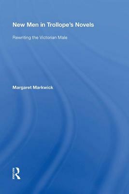 New Men in Trollope's Novels: Rewriting the Victorian Male by Margaret Markwick