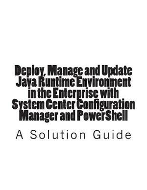 Deploy, Manage and Update Java Runtime Environment in the Enterprise with System Center Configuration Manager and PowerShell by Trevor Jones