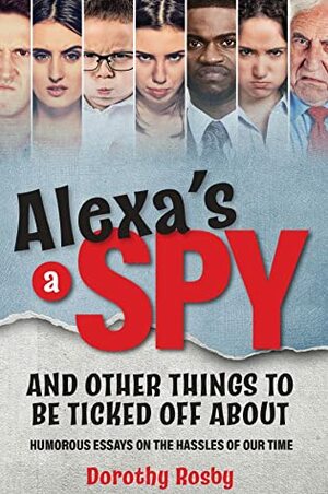 Alexa's a Spy and Other Things to Be Ticked off About: Humorous Essays on the Hassles of Our Time by Dorothy Rosby