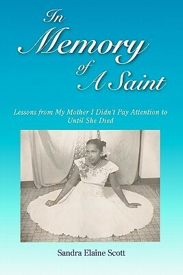 In Memory of a Saint: Lessons from My Mother I Didn't Pay Attention to Until She Died by Sandra Elaine Scott
