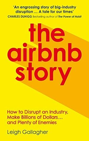 The Airbnb Story: How to Disrupt an Industry, Make Billions of Dollars … and Plenty of Enemies by Leigh Gallagher