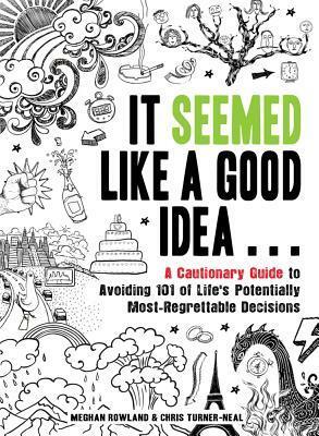 It Seemed Like a Good Idea...: A Cautionary Guide to Avoiding 101 of Life's Potentially Most-Regrettable Decisions by Meghan Rowland, Chris Turner-Neal