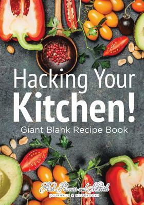 Hacking Your Kitchen! Giant Blank Recipe Book by Flash Planners and Notebooks