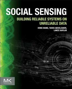 Social Sensing: Building Reliable Systems on Unreliable Data by Dong Wang, Tarek Abdelzaher, Lance Kaplan