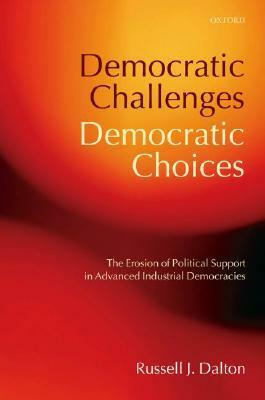 Democratic Challenges, Democratic Choices: The Erosion of Political Support in Advanced Industrial Democracies by Russell J. Dalton