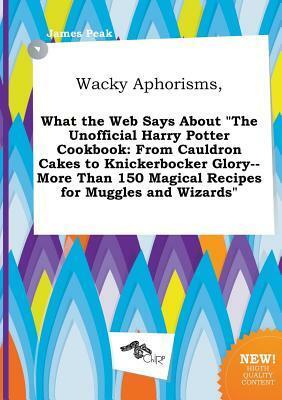 Wacky Aphorisms, What the Web Says about the Unofficial Harry Potter Cookbook: From Cauldron Cakes to Knickerbocker Glory--More Than 150 Magical Reci by James Peak