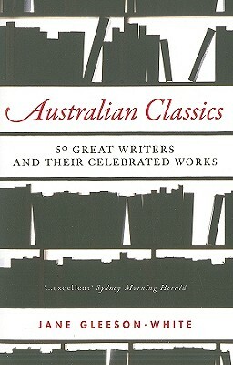 Australian Classics: 50 Great Writers and Their Celebrated Works by Jane Gleeson-White