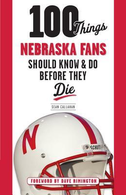100 Things Nebraska Fans Should Know & Do Before They Die by Sean Callahan