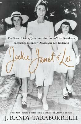 Jackie, Janet & Lee: The Secret Lives of Janet Auchincloss and Her Daughters, Jacqueline Kennedy Onassis and Lee Radziwill by J. Randy Taraborrelli