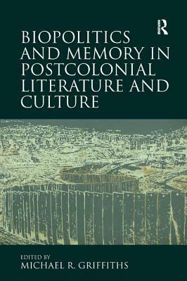 Biopolitics and Memory in Postcolonial Literature and Culture by Michael R. Griffiths