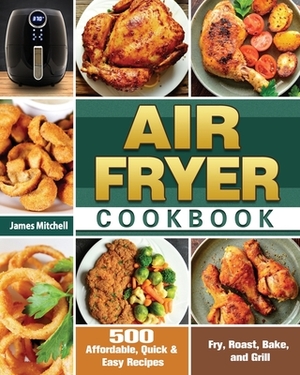Air Fryer Cookbook: 500 Affordable, Quick & Easy Recipes to Fry, Roast, Bake, and Grill by James Mitchell