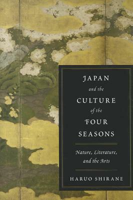Japan and the Culture of the Four Seasons: Nature, Literature, and the Arts by Haruo Shirane