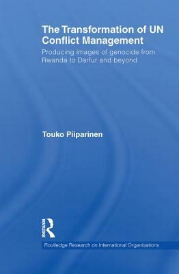 The Transformation of Un Conflict Management: Producing Images of Genocide from Rwanda to Darfur and Beyond by Touko Piiparinen