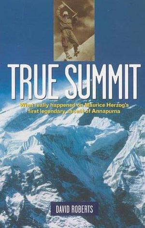 True Summit : What Really Happened on Maurice Herzog's First Legendary Ascent of Annapurna by David Roberts, David Roberts