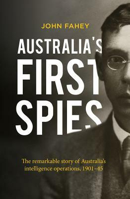 Australia's First Spies: The Remarkable Story of Australia's Intelligence Operations, 1901-45 by John Fahey