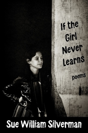 If the Girl Never Learns: Poems by Sue William Silverman