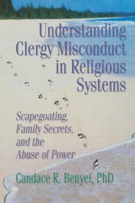 Understanding Clergy Misconduct in Religious Systems: Scapegoating, Family Secrets, and the Abuse of Power by Candace R. Benyei