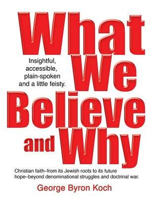 What We Believe and Why by George Byron Koch