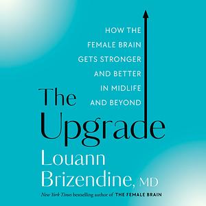 The Upgrade: How the Female Brain Remakes Itself in the Second Half of Life by Louann Brizendine