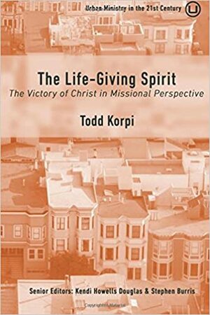 The Life-Giving Spirit: The Victory of Christ in Missional Perspective by Todd Korpi