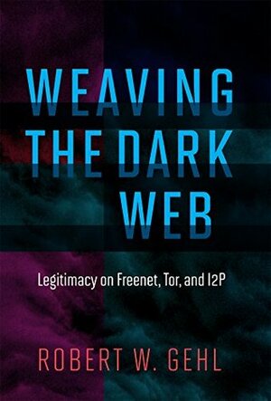 Weaving the Dark Web: Legitimacy on Freenet, Tor, and I2P (Information Society Series) by Laura DeNardis, Robert W. Gehl, Michael Zimmer