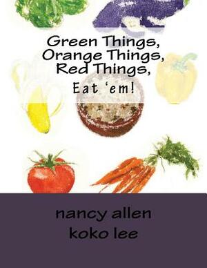 Green Things, Orange Things, Red Things, Eat 'em! by Nancy Allen