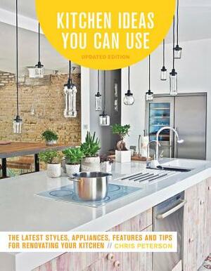 Kitchen Ideas You Can Use, Updated Edition: The Latest Styles, Appliances, Features and Tips for Renovating Your Kitchen by Chris Peterson