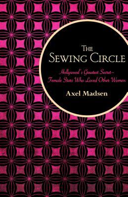 The Sewing Circle: Hollywood's Greatest Secret--Female Stars Who Loved Other Women by Axel Madsen