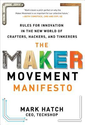 The Maker Movement Manifesto: Rules for Innovation in the New World of Crafters, Hackers, and Tinkerers by Mark Hatch