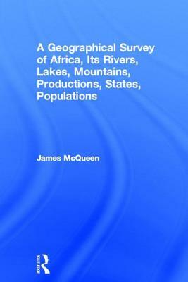 A Geographical Survey of Africa: Its Rivers, Lakes, Mountains, Productions, States, Populations, &c. with a Map of an Entirely New Construction, to by James McQueen