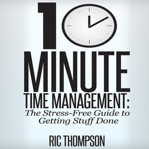 10 Minute Time Management: The Stress-Free Guide to Getting Stuff Done by Ric Thompson, Daniel Penz