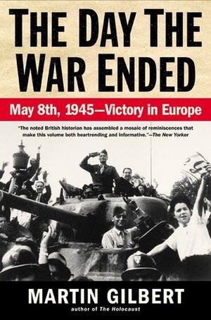 The Day the War Ended: May 8, 1945 - Victory in Europe by Martin Gilbert