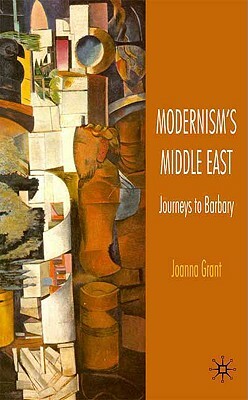 Modernism's Middle East: Journeys to Barbary by J. Grant