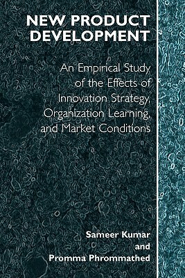 New Product Development: An Empirical Approach to Study of the Effects of Innovation Strategy, Organization Learning and Market Conditions by Promma Phrommathed, Sameer Kumar