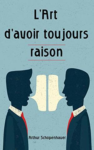 L'Art d'avoir toujours raison: Comment parler en public, argumenter et convaincre. Gagnez tous vos débats! by Arthur Schopenhauer