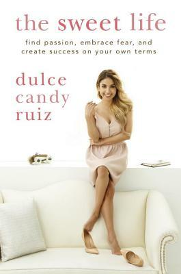 The Sweet Life: Find Passion, Embrace Fear, and Create Success on Your Own Terms by Dulce Candy Ruiz