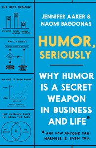 Humor, Seriously: Why Humor Is a Secret Weapon in Business and Life (and How Anyone Can Harness It. Even You.) by Naomi Bagdonas, Jennifer Aaker