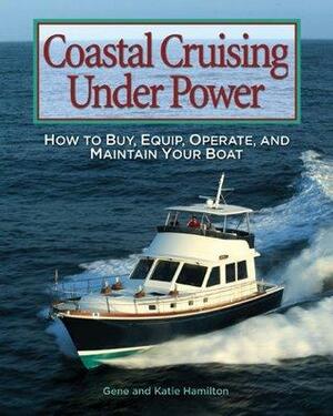 Coastal Cruising Under Power : How to Buy, Equip, Operate, and Maintain Your Boat by Katie Hamilton, Gene Hamilton