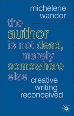 The Author Is Not Dead, Merely Somewhere Else: Creative Writing After Theory by Michelene Wandor