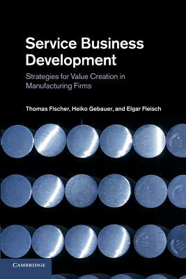 Service Business Development: Strategies for Value Creation in Manufacturing Firms by Elgar Fleisch, Heiko Gebauer, Thomas Fischer