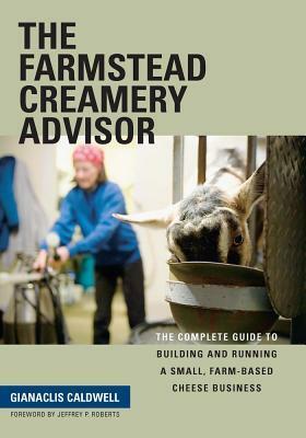 The Farmstead Creamery Advisor: The Complete Guide to Building and Running a Small, Farm-Based Cheese Business by Gianaclis Caldwell