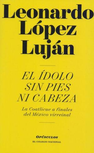 El ídolo sin pies ni cabeza. La Coatlicue a finales del México virreinal by Leonardo López Luján